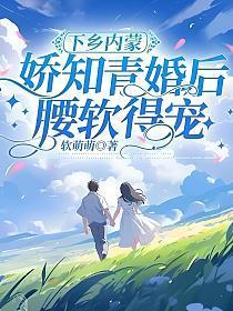 下乡内蒙，娇知青婚后腰软得宠